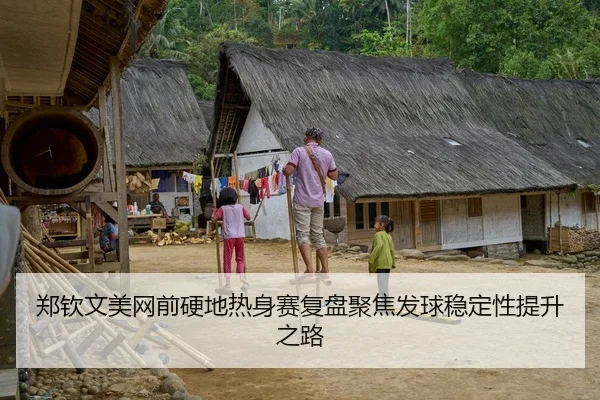 郑钦文美网前硬地热身赛复盘聚焦发球稳定性提升之路