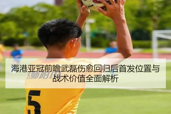 海港亚冠前瞻武磊伤愈回归后首发位置与战术价值全面解析